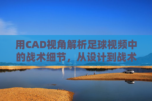 用CAD视角解析足球视频中的战术细节，从设计到战术的视觉解码
