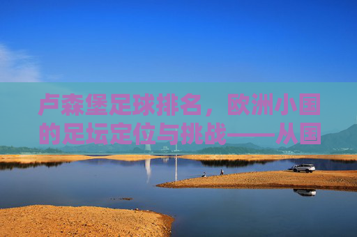 卢森堡足球排名,欧洲小国的足坛定位与挑战——从国际排名看其发展轨迹