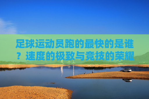 足球运动员跑的最快的是谁？速度的极致与竞技的荣耀
