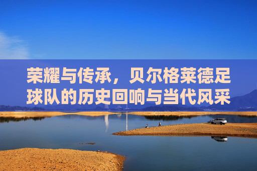 荣耀与传承,贝尔格莱德足球队的历史回响与当代风采