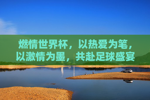 燃情世界杯，以热爱为笔，以激情为墨，共赴足球盛宴