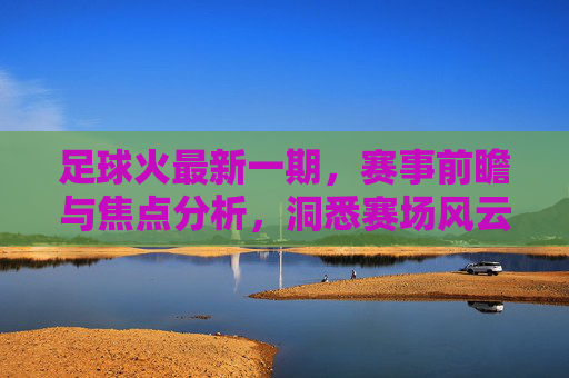 足球火最新一期,赛事前瞻与焦点分析,洞悉赛场风云,把握最新战况,足球火最新一期,赛事前瞻与焦点分析,洞悉赛场风云,把握最新战况
