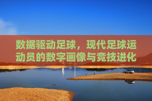 数据驱动足球,现代足球运动员的数字画像与竞技进化,数据驱动足球,现代足球运动员的数字画像与竞技进化