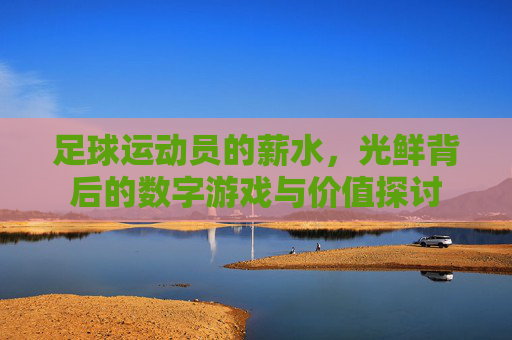 足球运动员的薪水，光鲜背后的数字游戏与价值探讨
