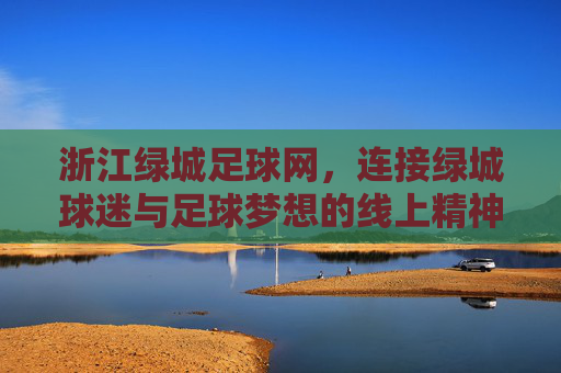 浙江绿城足球网,连接绿城球迷与足球梦想的线上精神家园