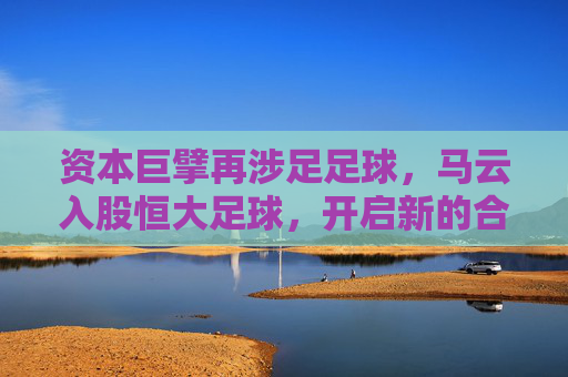 资本巨擘再涉足足球,马云入股恒大足球,开启新的合作篇章