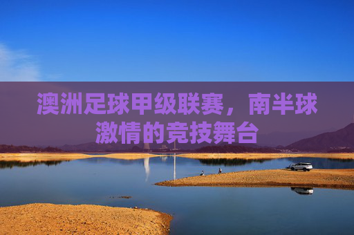 澳洲足球甲级联赛,南半球激情的竞技舞台
