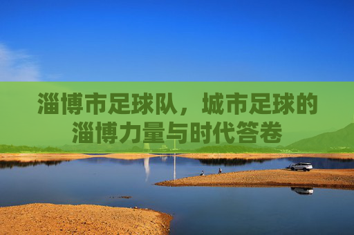 淄博市足球队,城市足球的淄博力量与时代答卷