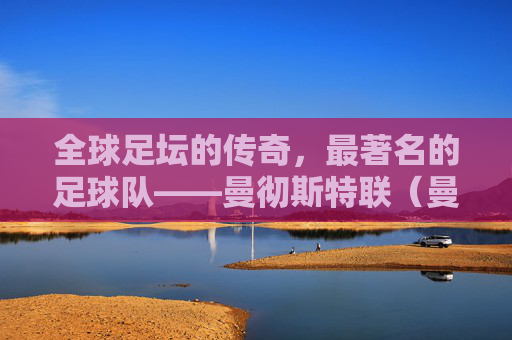 全球足坛的传奇,最著名的足球队——曼彻斯特联(曼联)