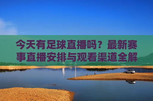 今天有足球直播吗？最新赛事直播安排与观看渠道全解析
