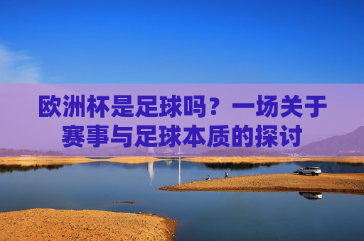欧洲杯是足球吗?一场关于赛事与足球本质的探讨