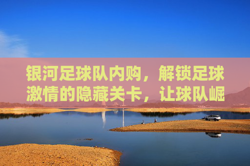 银河足球队内购,解锁足球激情的隐藏关卡,让球队崛起之路更精彩