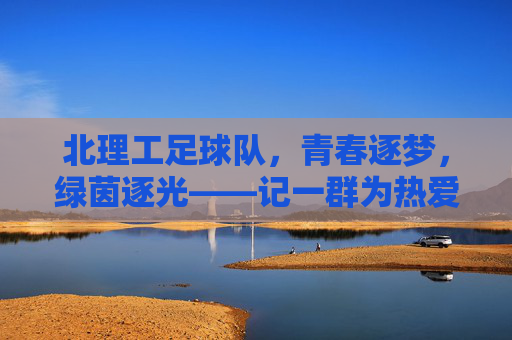 北理工足球队,青春逐梦,绿茵逐光——记一群为热爱与荣誉奔跑的队员