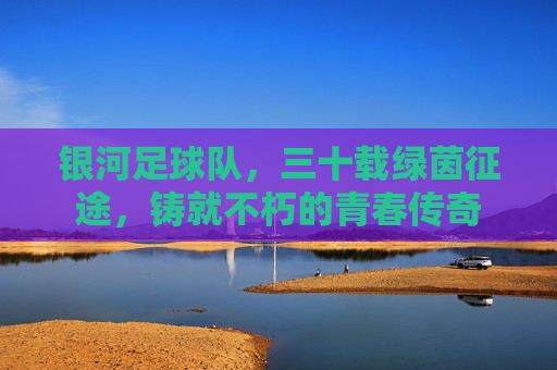 银河足球队，三十载绿茵征途，铸就不朽的青春传奇