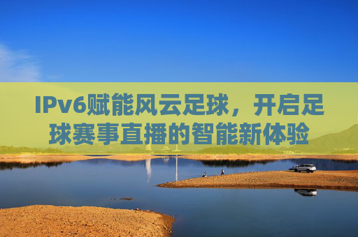 IPv6赋能风云足球，开启足球赛事直播的智能新体验