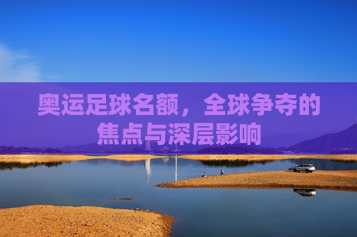 奥运足球名额,全球争夺的焦点与深层影响