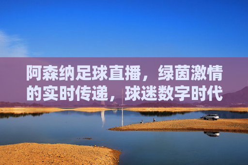 阿森纳足球直播,绿茵激情的实时传递,球迷数字时代的观赛新体验