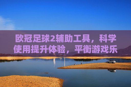 欧冠足球2辅助工具,科学使用提升体验,平衡游戏乐趣与效率