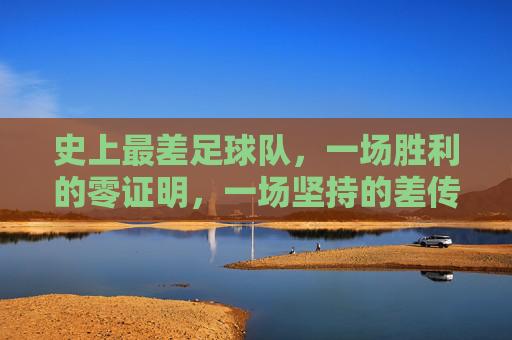 史上最差足球队,一场胜利的零证明,一场坚持的差传奇,史上最差足球队,一场胜利的零证明,一场坚持的差传奇