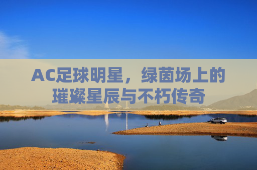 AC足球明星,绿茵场上的璀璨星辰与不朽传奇