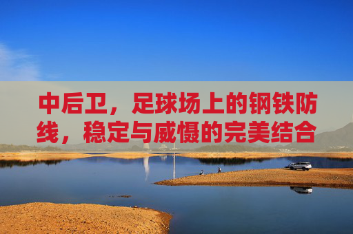 中后卫,足球场上的钢铁防线,稳定与威慑的完美结合,中后卫,足球场上的钢铁防线,稳定与威慑的完美结合