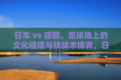 日本 vs 德国,足球场上的文化碰撞与技战术博弈,日本vs德国,足球场上的文化碰撞与技战术博弈