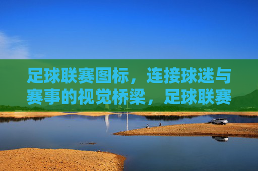 足球联赛图标,连接球迷与赛事的视觉桥梁,足球联赛图标,连接球迷与赛事的视觉桥梁