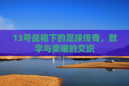 13号战袍下的足球传奇，数字与荣耀的交织