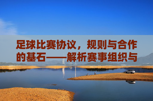 足球比赛协议，规则与合作的基石——解析赛事组织与参与者间的法律框架