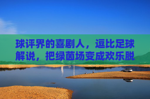 球评界的喜剧人，逗比足球解说，把绿茵场变成欢乐脱口秀