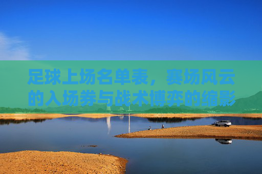 足球上场名单表,赛场风云的入场券与战术博弈的缩影,足球上场名单表,赛场风云的入场券与战术博弈的缩影