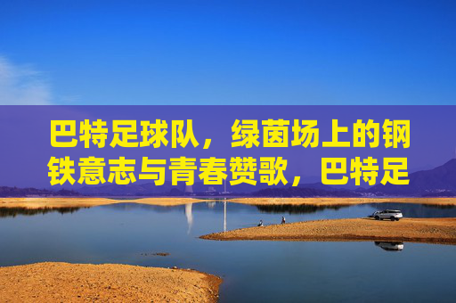 巴特足球队，绿茵场上的钢铁意志与青春赞歌，巴特足球队，绿茵场上的钢铁意志与青春赞歌