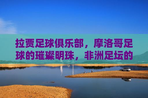 拉贾足球俱乐部，摩洛哥足球的璀璨明珠，非洲足坛的常青藤