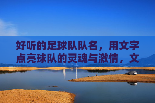 好听的足球队队名,用文字点亮球队的灵魂与激情,文字铸就足坛魂,好听的队名与激情灵魂的共鸣