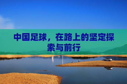 中国足球,在路上的坚定探索与前行