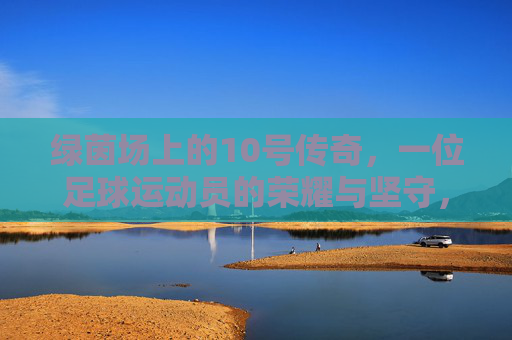 绿茵场上的10号传奇，一位足球运动员的荣耀与坚守，绿茵场上的10号传奇，一位足球运动员的荣耀与坚守