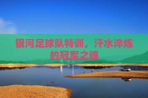 银河足球队特训,汗水淬炼的冠军之魂