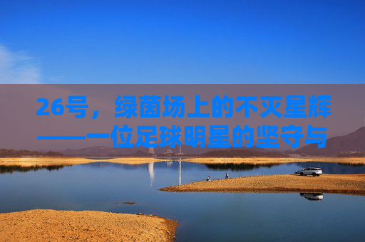 26号,绿茵场上的不灭星辉——一位足球明星的坚守与荣耀