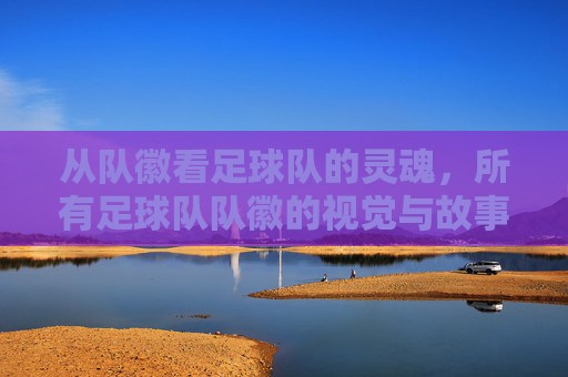 从队徽看足球队的灵魂,所有足球队队徽的视觉与故事,从队徽看足球队的灵魂,视觉与故事的全景解读