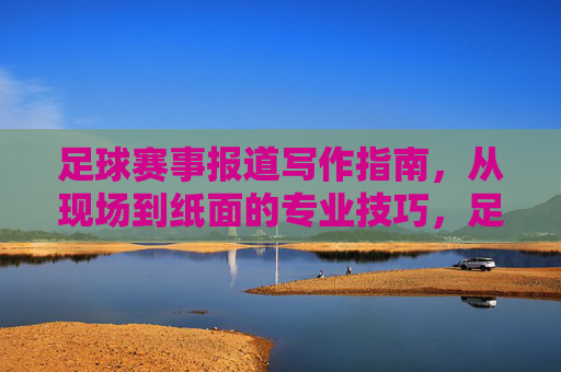 足球赛事报道写作指南,从现场到纸面的专业技巧,足球赛事报道写作指南,从现场到纸面的专业技巧