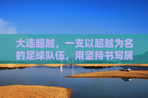 大连超越，一支以超越为名的足球队伍，用坚持书写属于大连的足球传奇，大连超越，用坚持书写足球传奇，以超越之名闪耀大连