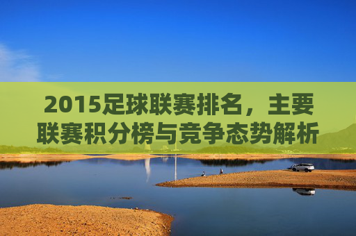 2015足球联赛排名,主要联赛积分榜与竞争态势解析
