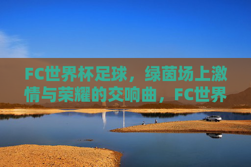 FC世界杯足球，绿茵场上激情与荣耀的交响曲，FC世界杯足球，绿茵场上激情与荣耀的交响曲