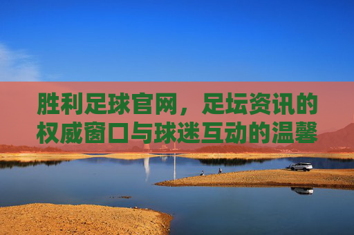 胜利足球官网,足坛资讯的权威窗口与球迷互动的温馨家园——解码专业足球信息平台的价值与魅力
