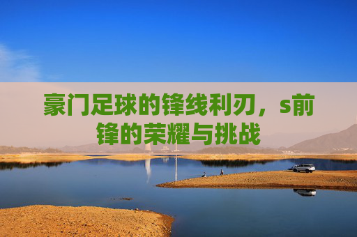 豪门足球的锋线利刃,s前锋的荣耀与挑战