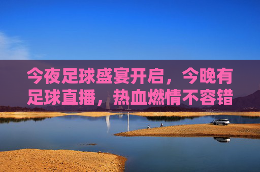 今夜足球盛宴开启,今晚有足球直播,热血燃情不容错过!
