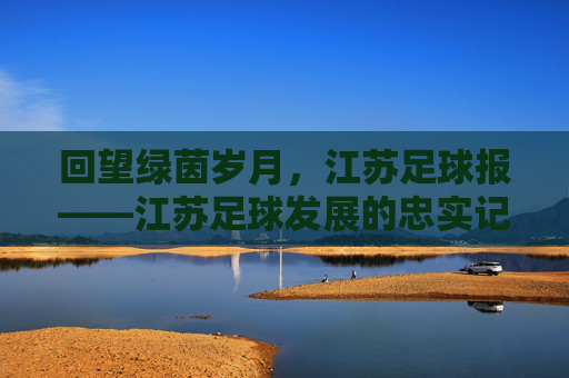 回望绿茵岁月,江苏足球报——江苏足球发展的忠实记录者与传播者