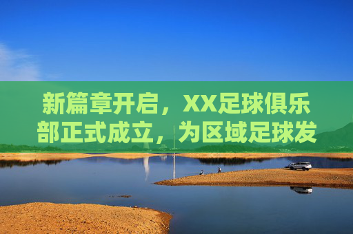 新篇章开启，XX足球俱乐部正式成立，为区域足球发展注入强劲动力，新篇章开启，XX足球俱乐部正式成立，为区域足球发展注入强劲动力