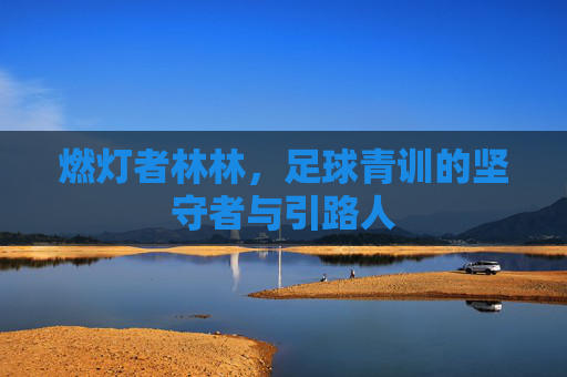 燃灯者林林,足球青训的坚守者与引路人