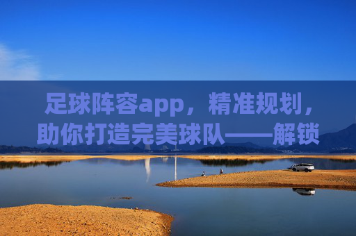 足球阵容app,精准规划,助你打造完美球队——解锁足球战术管理的全新维度,足球阵容app,精准规划,助你打造完美球队——解锁足球战术管理的全新维度
